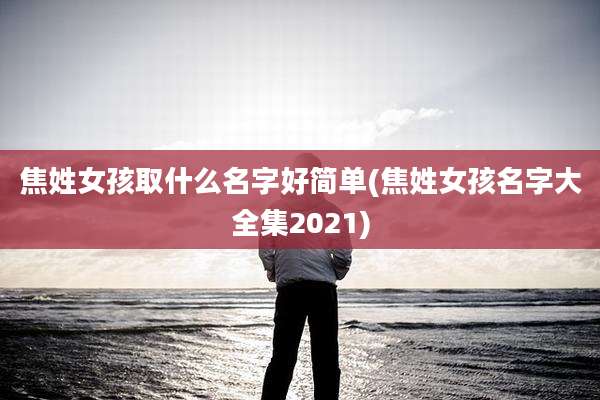 焦姓女孩取什么名字好简单(焦姓女孩名字大全集2021)