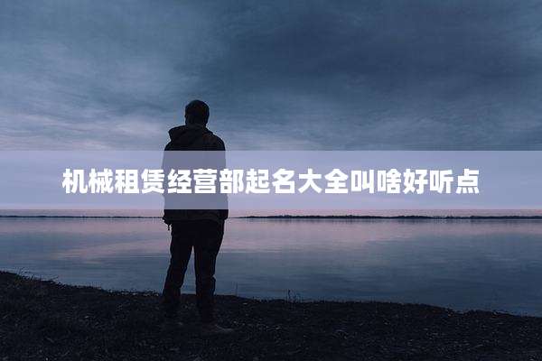 机械租赁经营部起名大全叫啥好听点