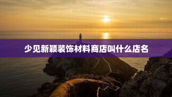 少见新颖装饰材料商店叫什么店名