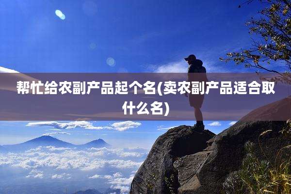帮忙给农副产品起个名(卖农副产品适合取什么名)