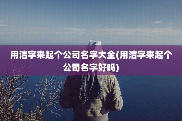 用洁字来起个公司名字大全(用洁字来起个公司名字好吗)