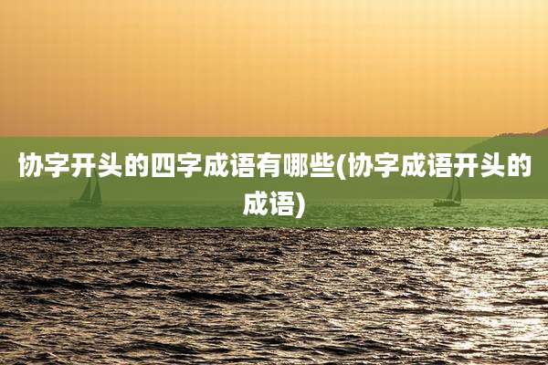 协字开头的四字成语有哪些(协字成语开头的成语)