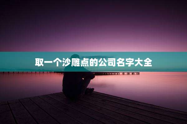 取一个沙雕点的公司名字大全