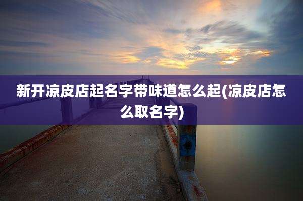 新开凉皮店起名字带味道怎么起(凉皮店怎么取名字)