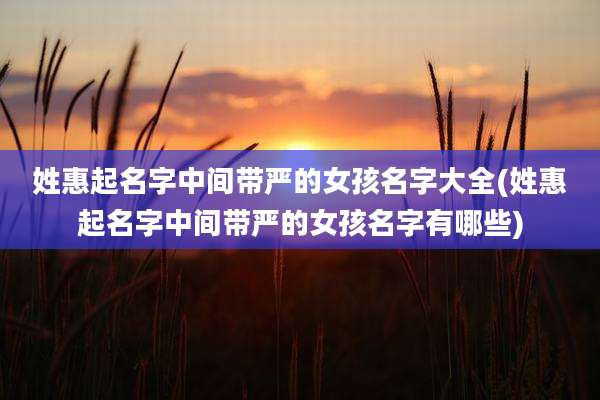 姓惠起名字中间带严的女孩名字大全(姓惠起名字中间带严的女孩名字有哪些)
