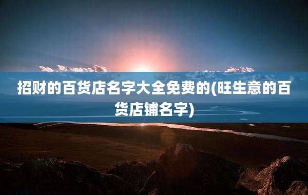 招财的百货店名字大全免费的(旺生意的百货店铺名字)