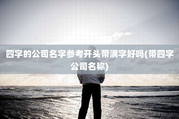 四字的公司名字参考开头带满字好吗(带四字公司名称)