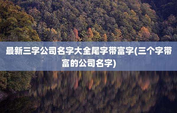 最新三字公司名字大全尾字带富字(三个字带富的公司名字)