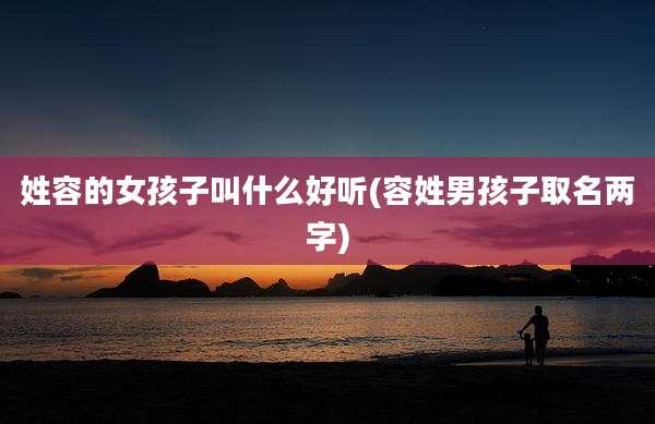 姓容的女孩子叫什么好听(容姓男孩子取名两字)