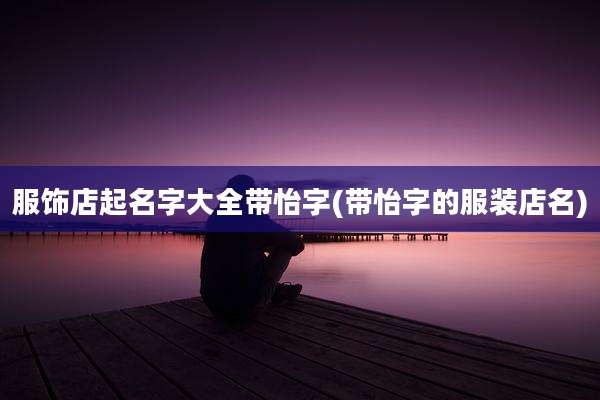 服饰店起名字大全带怡字(带怡字的服装店名)