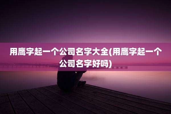用鹰字起一个公司名字大全(用鹰字起一个公司名字好吗)