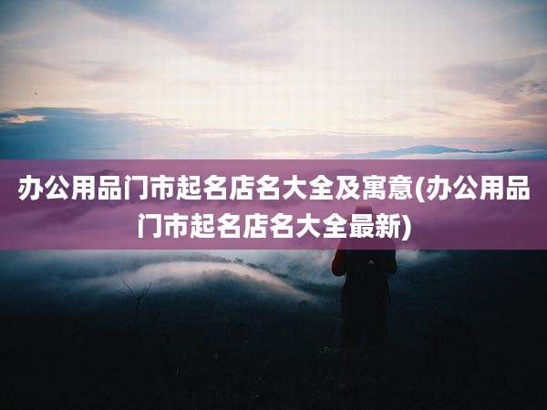办公用品门市起名店名大全及寓意(办公用品门市起名店名大全最新)