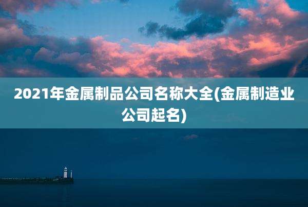 2021年金属制品公司名称大全(金属制造业公司起名)