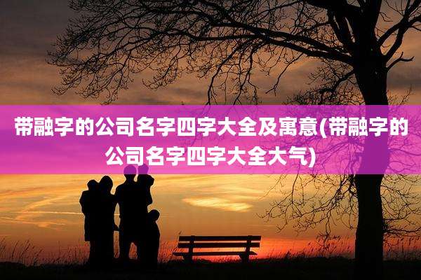 带融字的公司名字四字大全及寓意(带融字的公司名字四字大全大气)