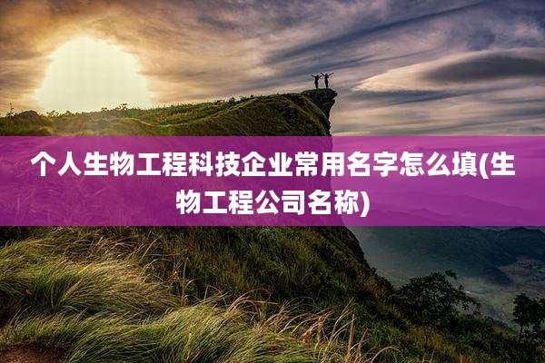 个人生物工程科技企业常用名字怎么填(生物工程公司名称)