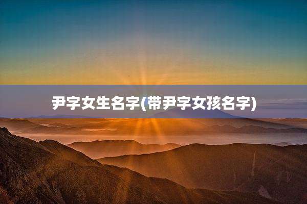 尹字女生名字(带尹字女孩名字)