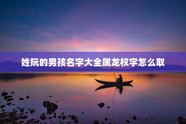 姓阮的男孩名字大全属龙权字怎么取