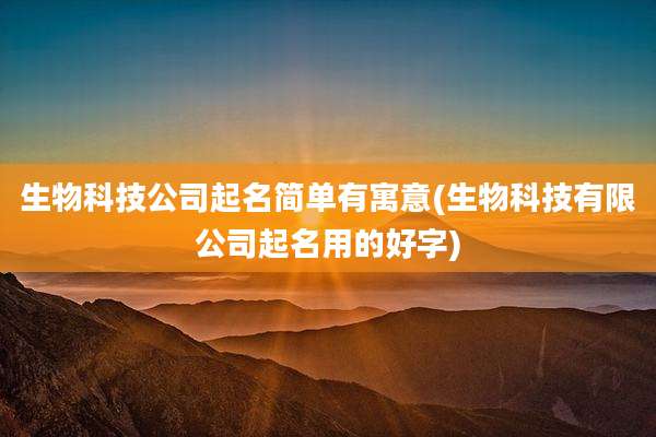 生物科技公司起名简单有寓意(生物科技有限公司起名用的好字)