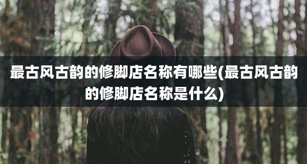 最古风古韵的修脚店名称有哪些(最古风古韵的修脚店名称是什么)