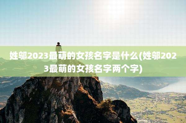 姓邬2023最萌的女孩名字是什么(姓邬2023最萌的女孩名字两个字)
