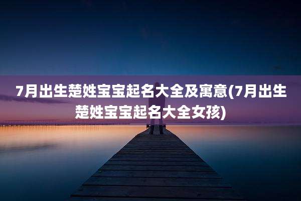 7月出生楚姓宝宝起名大全及寓意(7月出生楚姓宝宝起名大全女孩)