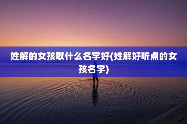 姓解的女孩取什么名字好(姓解好听点的女孩名字)