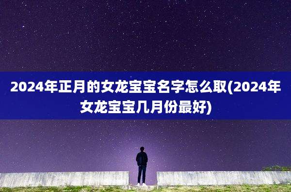 2024年正月的女龙宝宝名字怎么取(2024年女龙宝宝几月份最好)