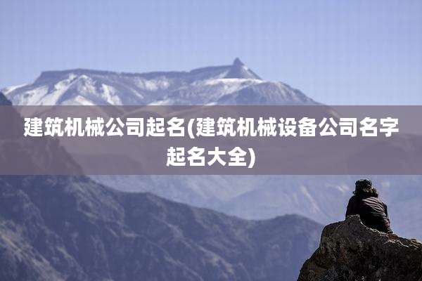 建筑机械公司起名(建筑机械设备公司名字起名大全)