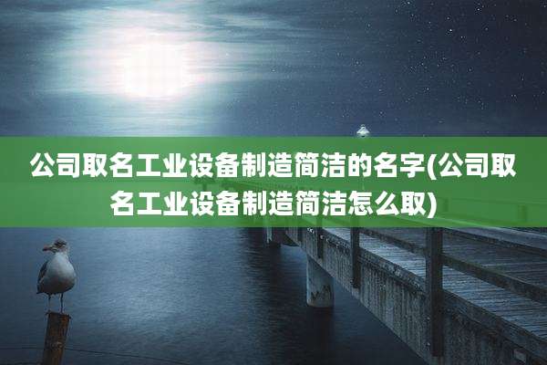 公司取名工业设备制造简洁的名字(公司取名工业设备制造简洁怎么取)