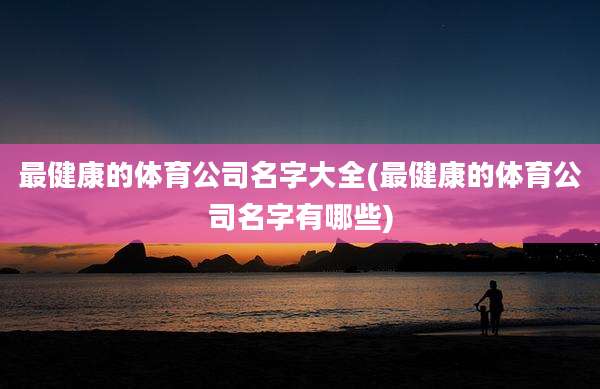 最健康的体育公司名字大全(最健康的体育公司名字有哪些)