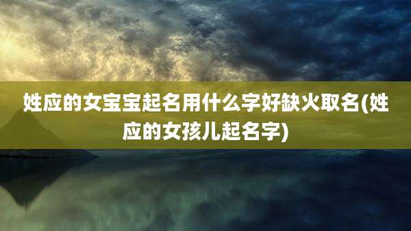 姓应的女宝宝起名用什么字好缺火取名(姓应的女孩儿起名字)