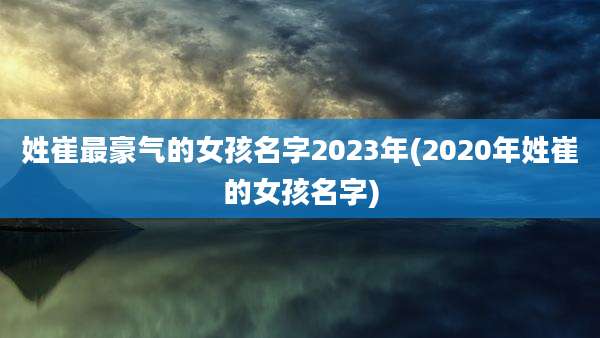 姓崔最豪气的女孩名字2023年(2020年姓崔的女孩名字)