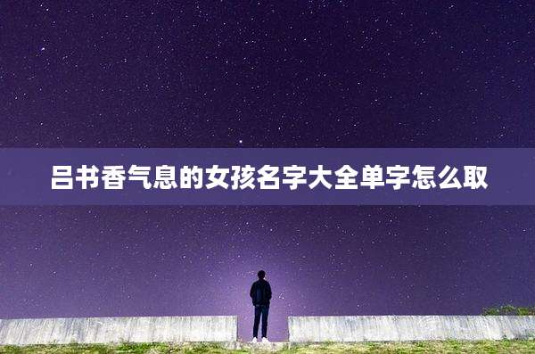 吕书香气息的女孩名字大全单字怎么取
