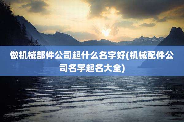 做机械部件公司起什么名字好(机械配件公司名字起名大全)