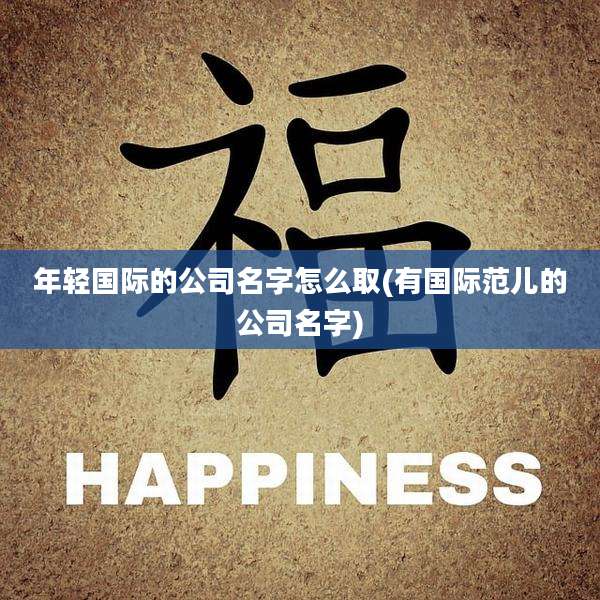 年轻国际的公司名字怎么取(有国际范儿的公司名字)