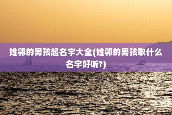 姓郭的男孩起名字大全(姓郭的男孩取什么名字好听?)