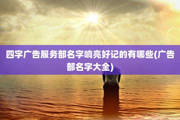 四字广告服务部名字响亮好记的有哪些(广告部名字大全)