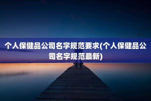 个人保健品公司名字规范要求(个人保健品公司名字规范最新)