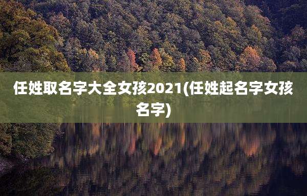 任姓取名字大全女孩2021(任姓起名字女孩名字)