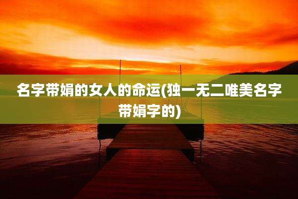 名字带娟的女人的命运(独一无二唯美名字带娟字的)