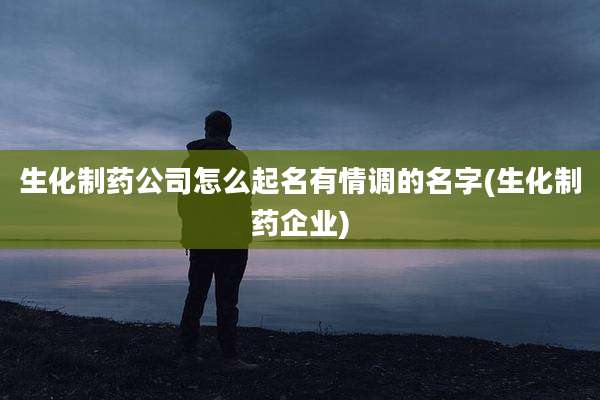生化制药公司怎么起名有情调的名字(生化制药企业)