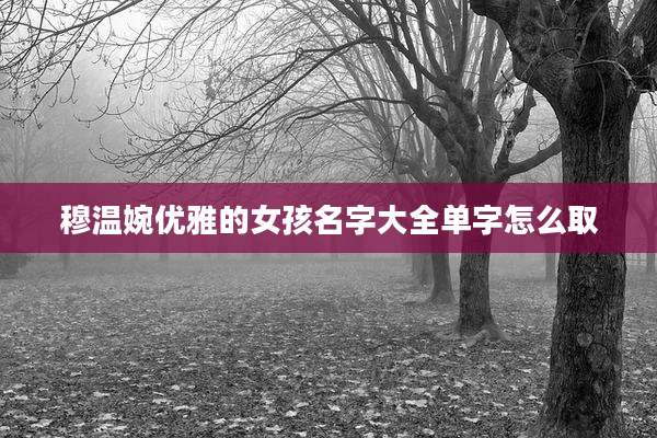 穆温婉优雅的女孩名字大全单字怎么取