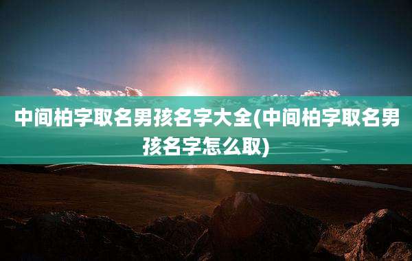 中间柏字取名男孩名字大全(中间柏字取名男孩名字怎么取)