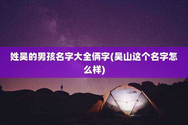 姓吴的男孩名字大全俩字(吴山这个名字怎么样)
