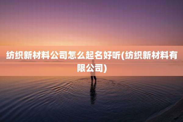 纺织新材料公司怎么起名好听(纺织新材料有限公司)