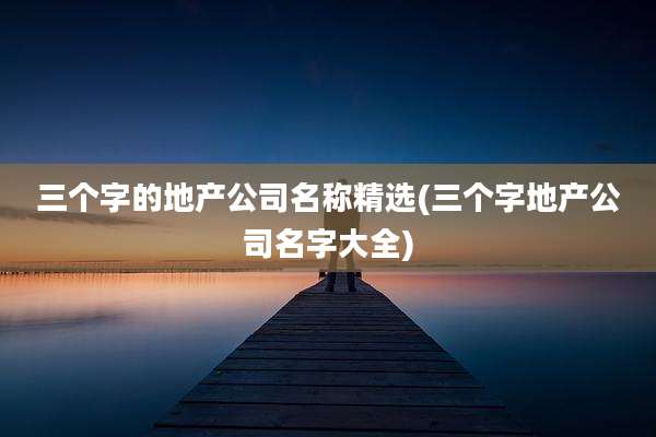 三个字的地产公司名称精选(三个字地产公司名字大全)