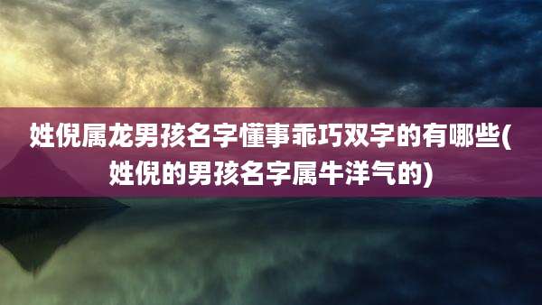 姓倪属龙男孩名字懂事乖巧双字的有哪些(姓倪的男孩名字属牛洋气的)