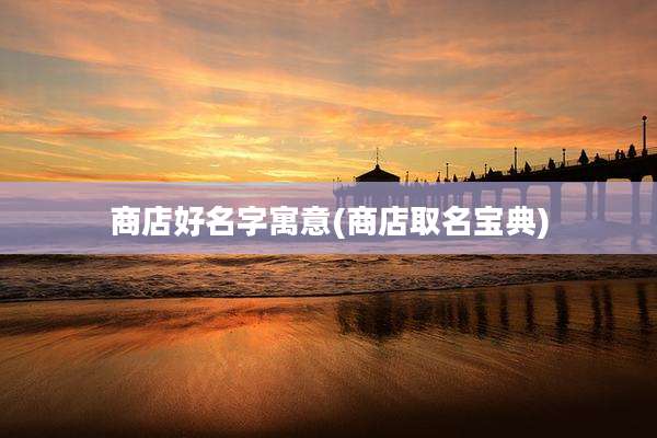 商店好名字寓意(商店取名宝典)