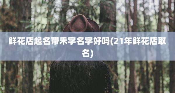 鲜花店起名带禾字名字好吗(21年鲜花店取名)