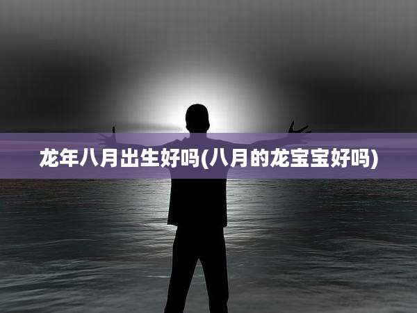 龙年八月出生好吗(八月的龙宝宝好吗)